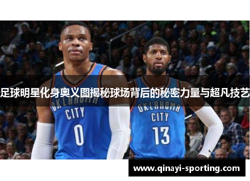 足球明星化身奥义图揭秘球场背后的秘密力量与超凡技艺