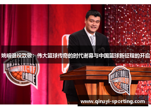 姚明退役致敬：伟大篮球传奇的时代谢幕与中国篮球新征程的开启