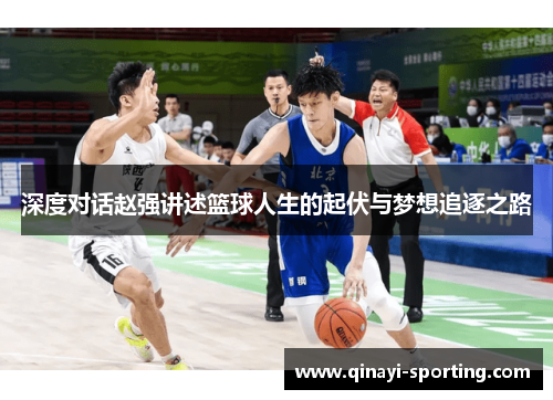 深度对话赵强讲述篮球人生的起伏与梦想追逐之路