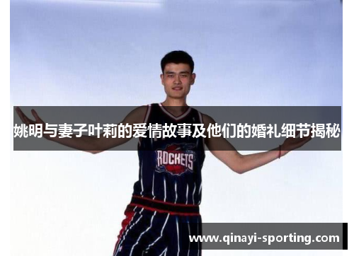 姚明与妻子叶莉的爱情故事及他们的婚礼细节揭秘
