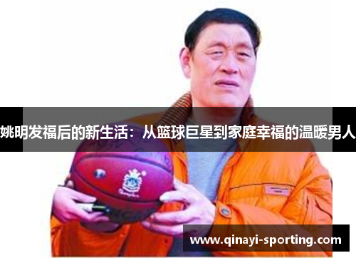 姚明发福后的新生活：从篮球巨星到家庭幸福的温暖男人