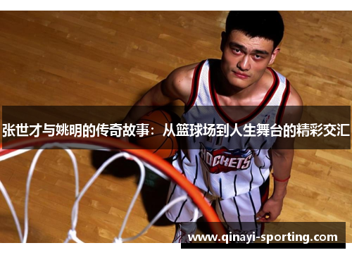 张世才与姚明的传奇故事：从篮球场到人生舞台的精彩交汇