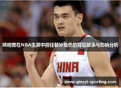 姚明曾在NBA生涯中担任替补角色的背后故事与影响分析