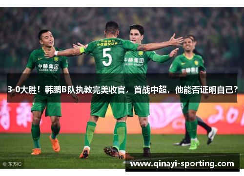 3-0大胜！韩鹏B队执教完美收官，首战中超，他能否证明自己？