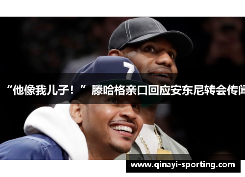 “他像我儿子！”滕哈格亲口回应安东尼转会传闻