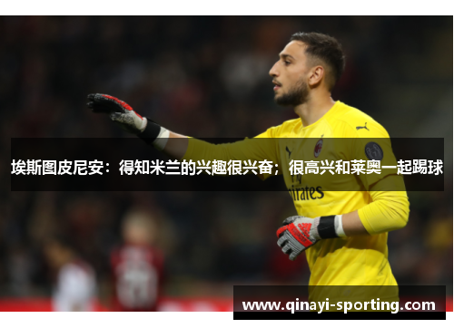 埃斯图皮尼安：得知米兰的兴趣很兴奋；很高兴和莱奥一起踢球